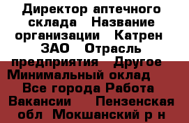 Директор аптечного склада › Название организации ­ Катрен, ЗАО › Отрасль предприятия ­ Другое › Минимальный оклад ­ 1 - Все города Работа » Вакансии   . Пензенская обл.,Мокшанский р-н